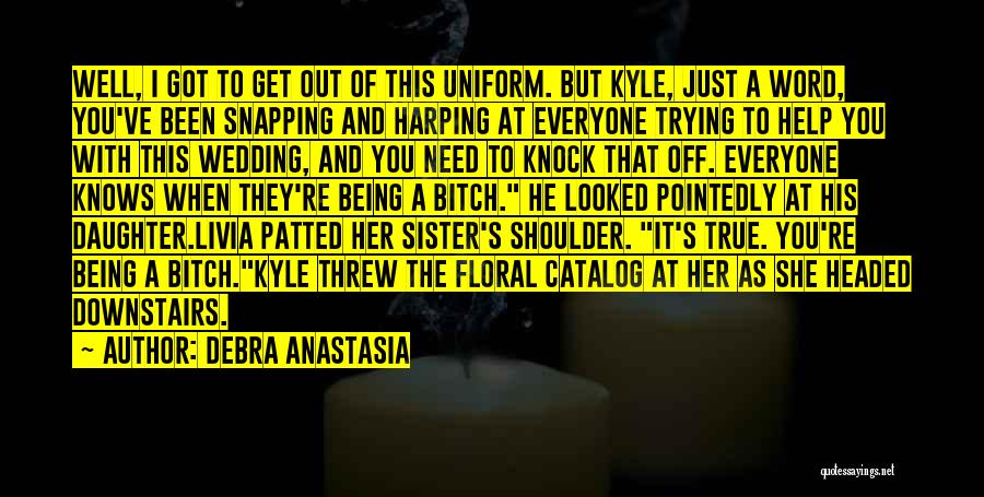 Debra Anastasia Quotes: Well, I Got To Get Out Of This Uniform. But Kyle, Just A Word, You've Been Snapping And Harping At