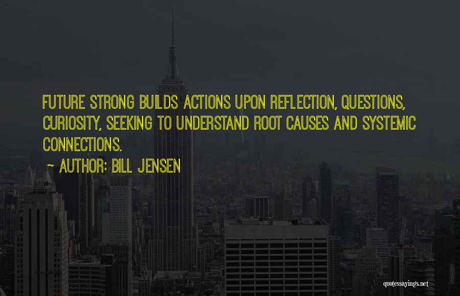 Bill Jensen Quotes: Future Strong Builds Actions Upon Reflection, Questions, Curiosity, Seeking To Understand Root Causes And Systemic Connections.