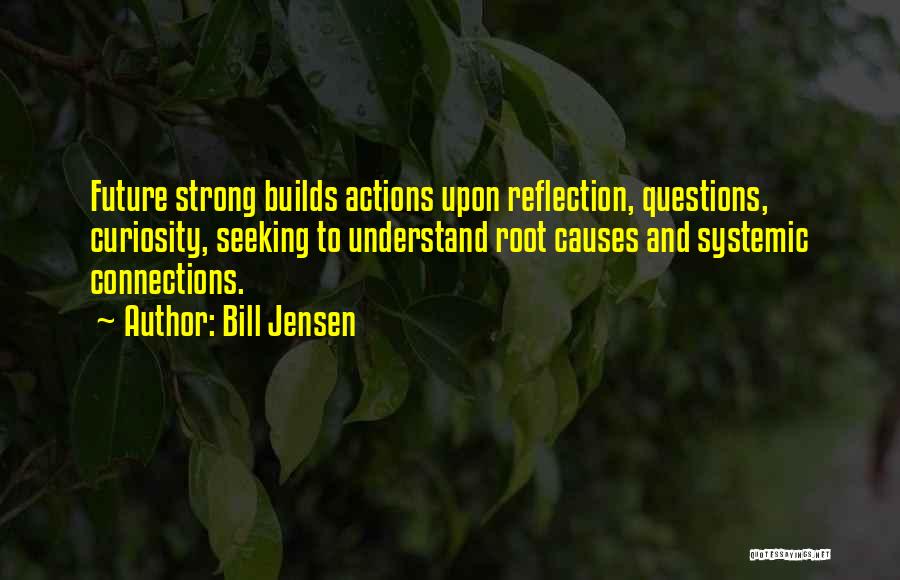 Bill Jensen Quotes: Future Strong Builds Actions Upon Reflection, Questions, Curiosity, Seeking To Understand Root Causes And Systemic Connections.