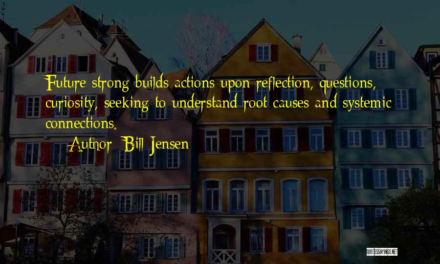 Bill Jensen Quotes: Future Strong Builds Actions Upon Reflection, Questions, Curiosity, Seeking To Understand Root Causes And Systemic Connections.
