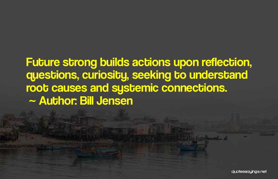 Bill Jensen Quotes: Future Strong Builds Actions Upon Reflection, Questions, Curiosity, Seeking To Understand Root Causes And Systemic Connections.