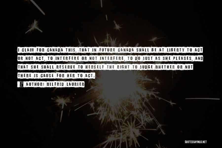 Wilfrid Laurier Quotes: I Claim For Canada This, That In Future Canada Shall Be At Liberty To Act Or Not Act, To Interfere