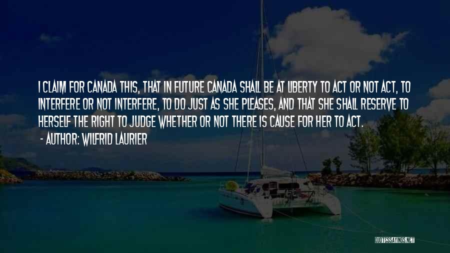 Wilfrid Laurier Quotes: I Claim For Canada This, That In Future Canada Shall Be At Liberty To Act Or Not Act, To Interfere