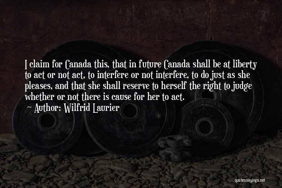 Wilfrid Laurier Quotes: I Claim For Canada This, That In Future Canada Shall Be At Liberty To Act Or Not Act, To Interfere