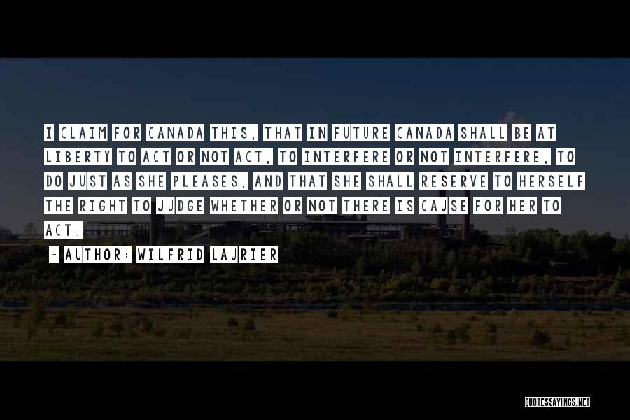 Wilfrid Laurier Quotes: I Claim For Canada This, That In Future Canada Shall Be At Liberty To Act Or Not Act, To Interfere