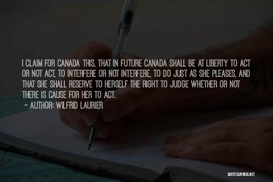 Wilfrid Laurier Quotes: I Claim For Canada This, That In Future Canada Shall Be At Liberty To Act Or Not Act, To Interfere