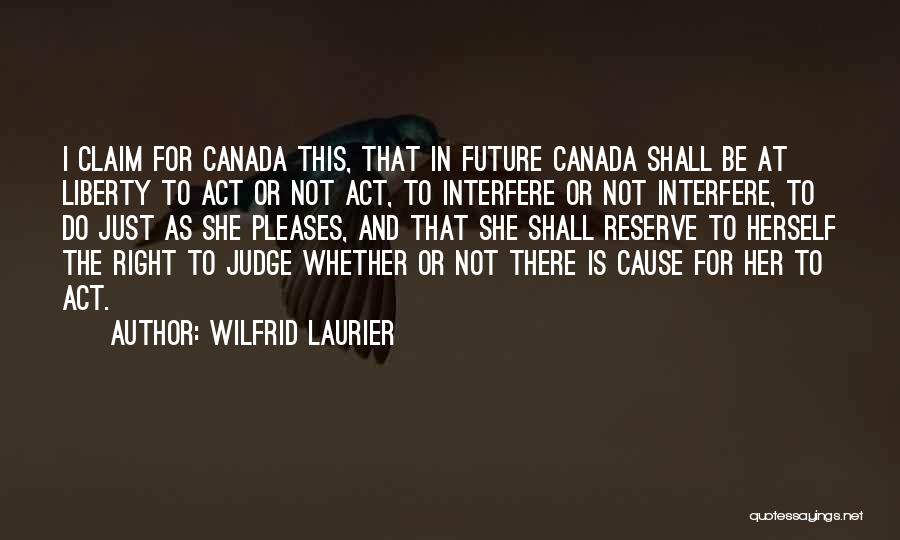 Wilfrid Laurier Quotes: I Claim For Canada This, That In Future Canada Shall Be At Liberty To Act Or Not Act, To Interfere