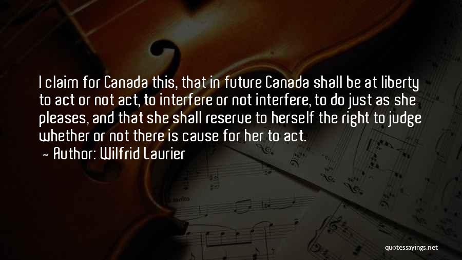 Wilfrid Laurier Quotes: I Claim For Canada This, That In Future Canada Shall Be At Liberty To Act Or Not Act, To Interfere