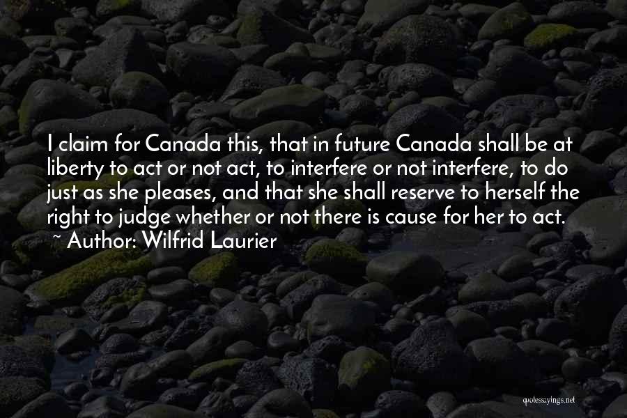 Wilfrid Laurier Quotes: I Claim For Canada This, That In Future Canada Shall Be At Liberty To Act Or Not Act, To Interfere