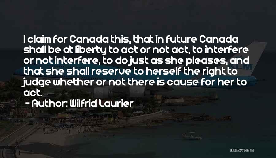 Wilfrid Laurier Quotes: I Claim For Canada This, That In Future Canada Shall Be At Liberty To Act Or Not Act, To Interfere