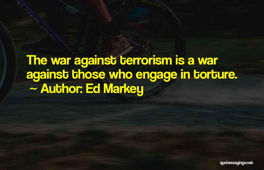 Ed Markey Quotes: The War Against Terrorism Is A War Against Those Who Engage In Torture.