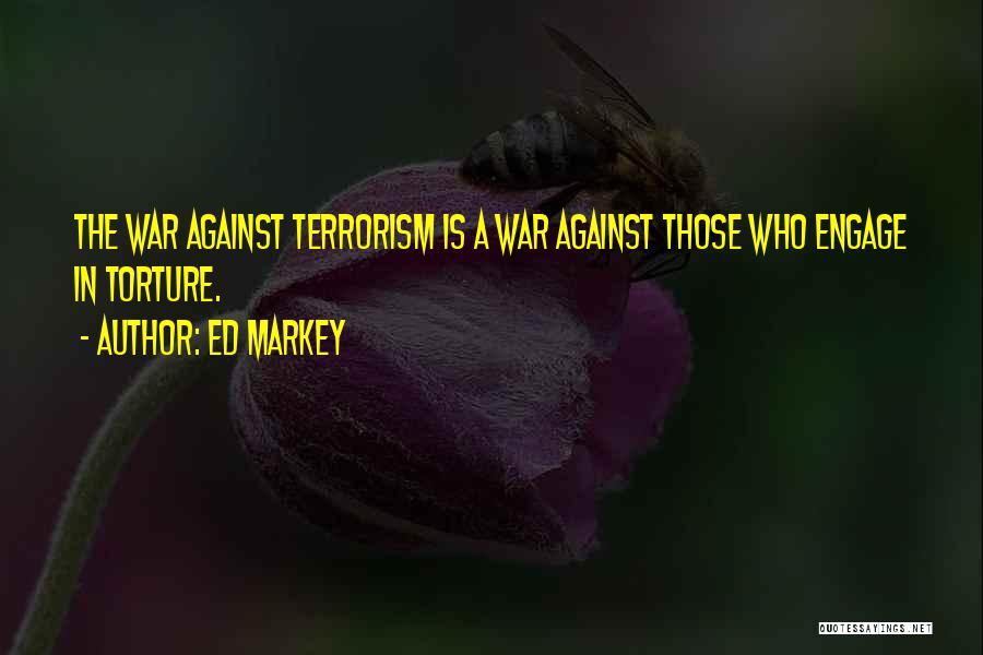 Ed Markey Quotes: The War Against Terrorism Is A War Against Those Who Engage In Torture.