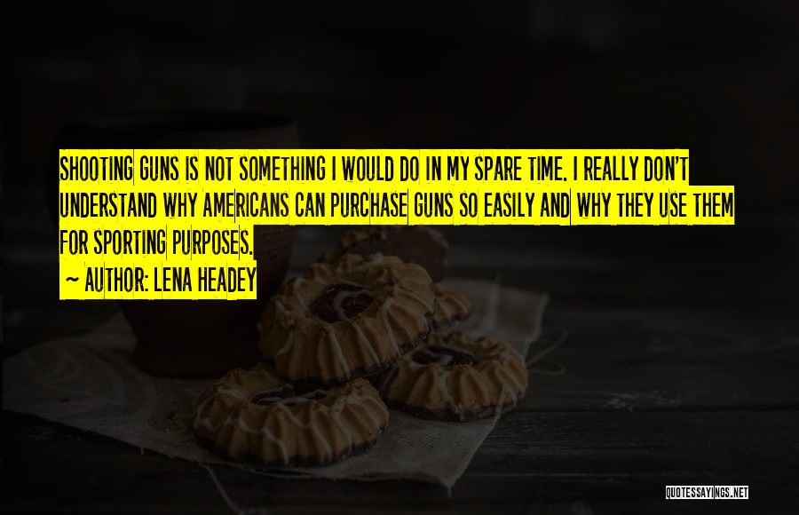 Lena Headey Quotes: Shooting Guns Is Not Something I Would Do In My Spare Time. I Really Don't Understand Why Americans Can Purchase