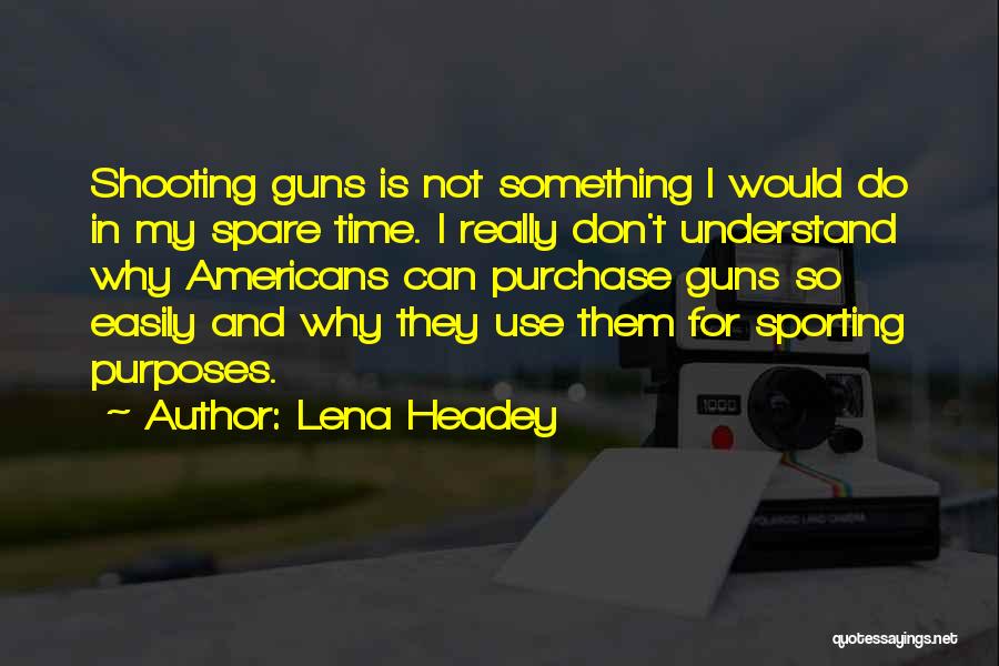 Lena Headey Quotes: Shooting Guns Is Not Something I Would Do In My Spare Time. I Really Don't Understand Why Americans Can Purchase