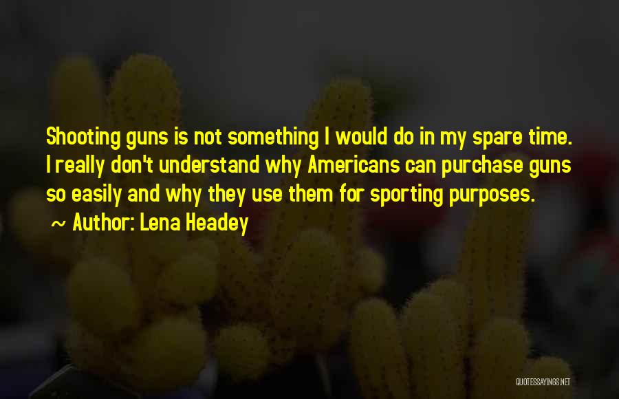 Lena Headey Quotes: Shooting Guns Is Not Something I Would Do In My Spare Time. I Really Don't Understand Why Americans Can Purchase