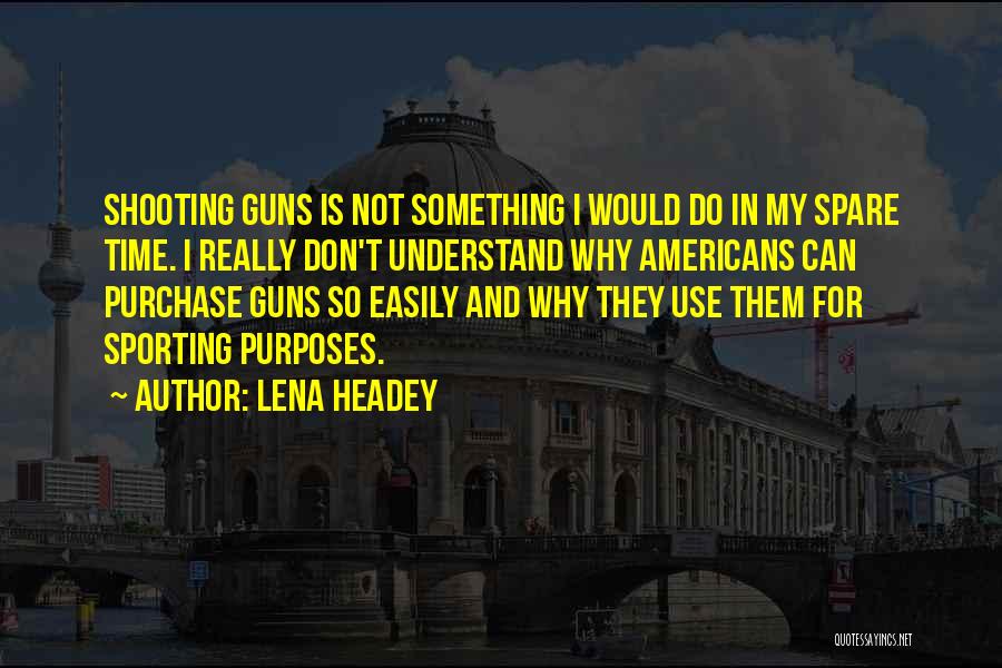 Lena Headey Quotes: Shooting Guns Is Not Something I Would Do In My Spare Time. I Really Don't Understand Why Americans Can Purchase