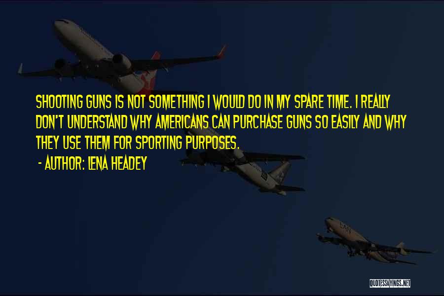 Lena Headey Quotes: Shooting Guns Is Not Something I Would Do In My Spare Time. I Really Don't Understand Why Americans Can Purchase