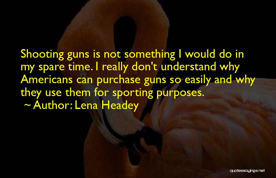 Lena Headey Quotes: Shooting Guns Is Not Something I Would Do In My Spare Time. I Really Don't Understand Why Americans Can Purchase
