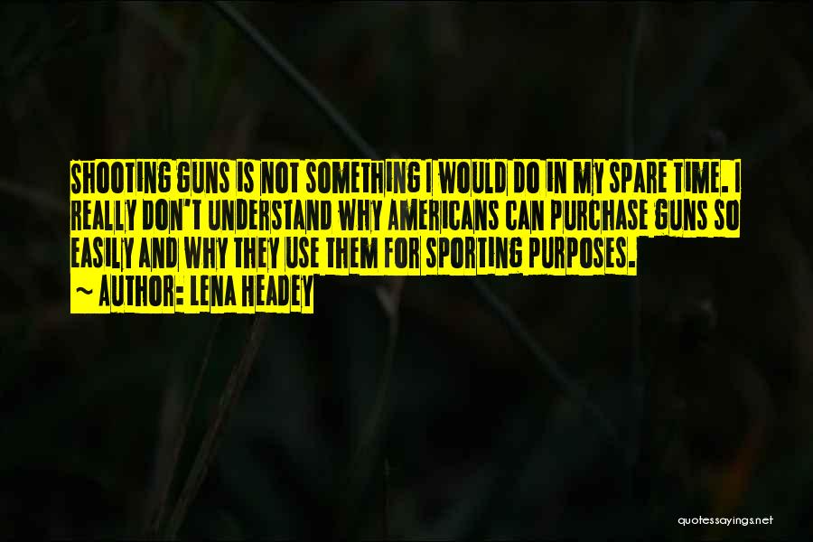 Lena Headey Quotes: Shooting Guns Is Not Something I Would Do In My Spare Time. I Really Don't Understand Why Americans Can Purchase