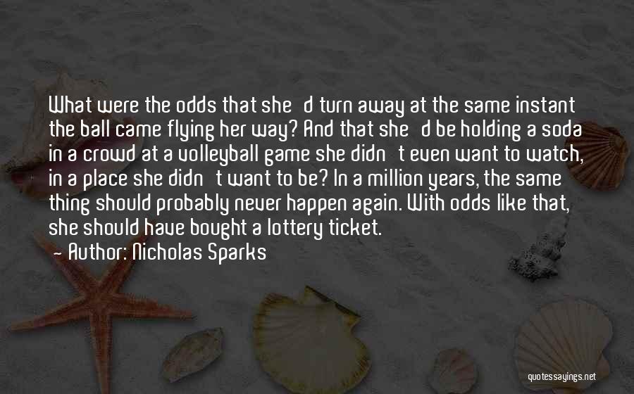 Nicholas Sparks Quotes: What Were The Odds That She'd Turn Away At The Same Instant The Ball Came Flying Her Way? And That
