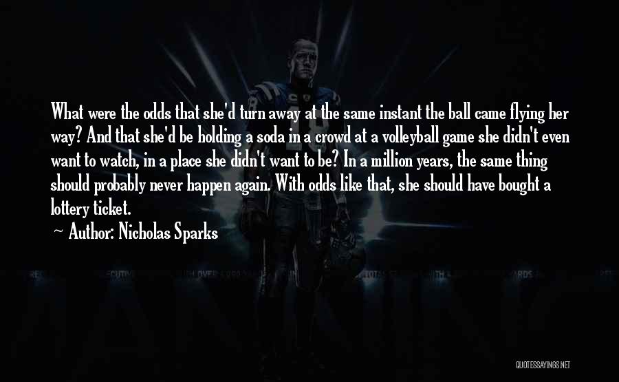 Nicholas Sparks Quotes: What Were The Odds That She'd Turn Away At The Same Instant The Ball Came Flying Her Way? And That