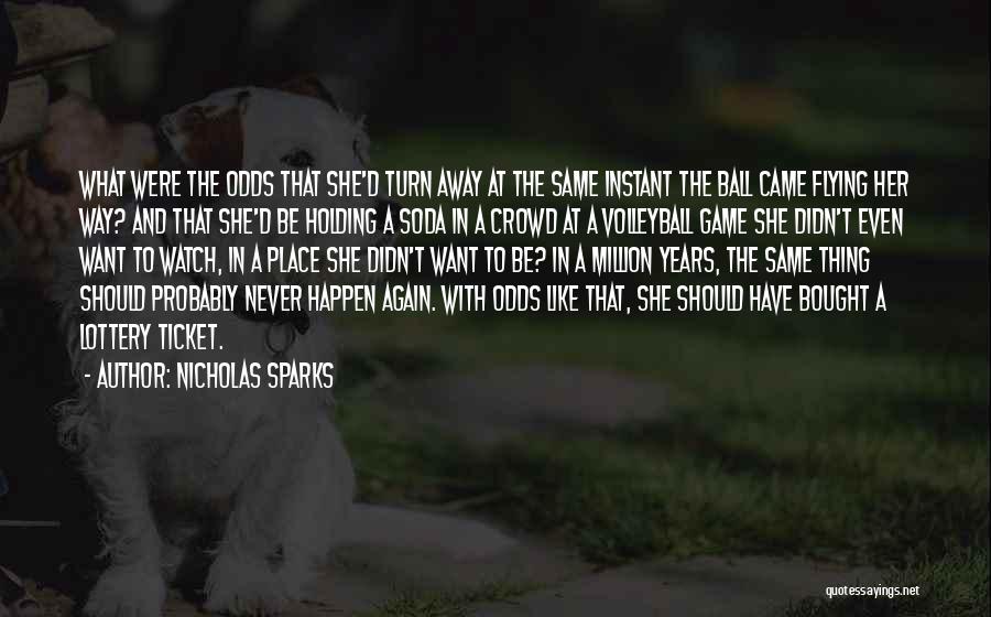 Nicholas Sparks Quotes: What Were The Odds That She'd Turn Away At The Same Instant The Ball Came Flying Her Way? And That