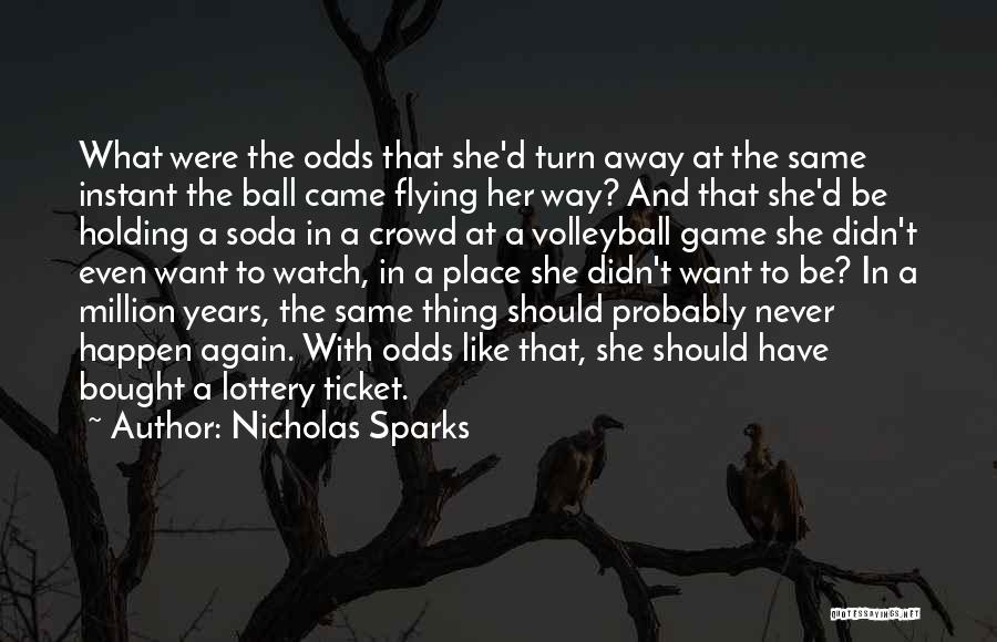 Nicholas Sparks Quotes: What Were The Odds That She'd Turn Away At The Same Instant The Ball Came Flying Her Way? And That