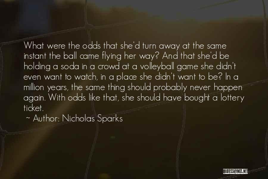 Nicholas Sparks Quotes: What Were The Odds That She'd Turn Away At The Same Instant The Ball Came Flying Her Way? And That