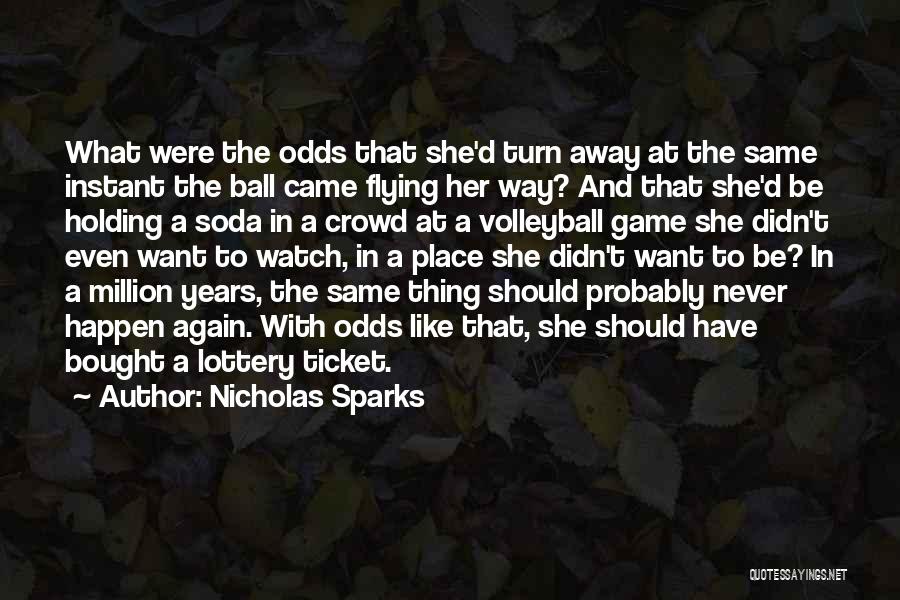 Nicholas Sparks Quotes: What Were The Odds That She'd Turn Away At The Same Instant The Ball Came Flying Her Way? And That