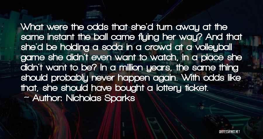 Nicholas Sparks Quotes: What Were The Odds That She'd Turn Away At The Same Instant The Ball Came Flying Her Way? And That