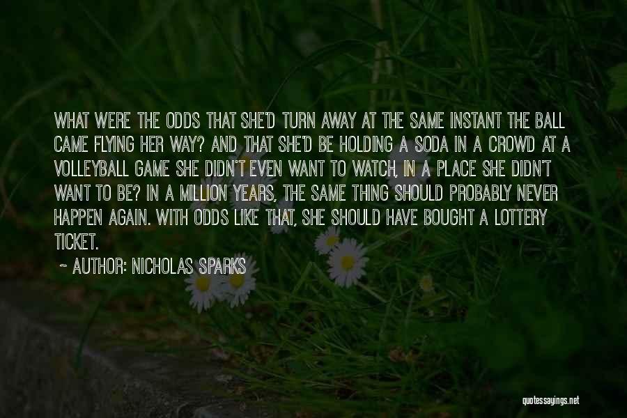Nicholas Sparks Quotes: What Were The Odds That She'd Turn Away At The Same Instant The Ball Came Flying Her Way? And That