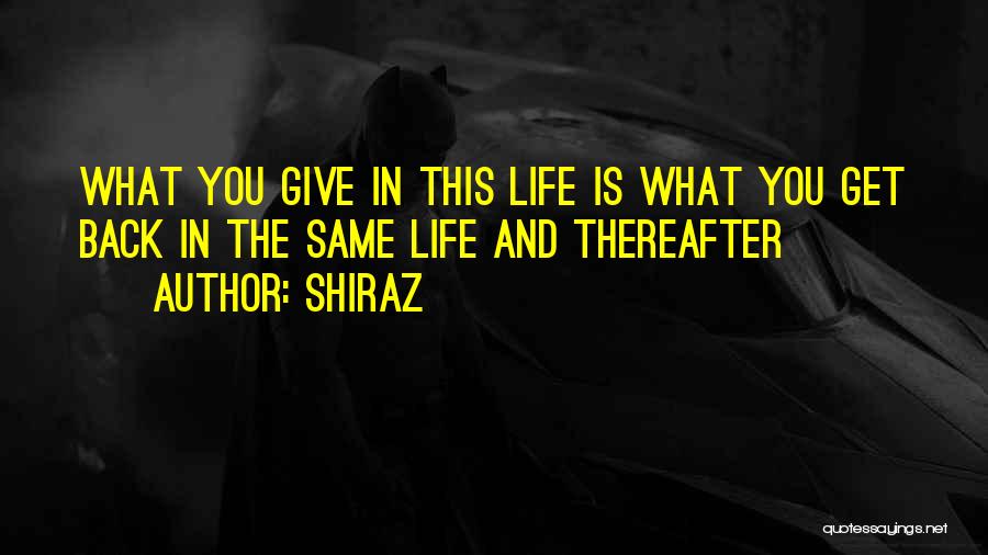 Shiraz Quotes: What You Give In This Life Is What You Get Back In The Same Life And Thereafter