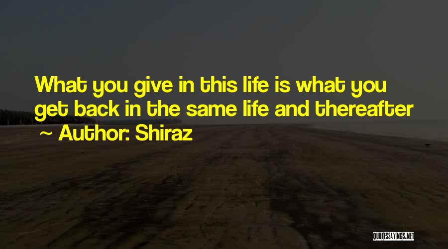 Shiraz Quotes: What You Give In This Life Is What You Get Back In The Same Life And Thereafter