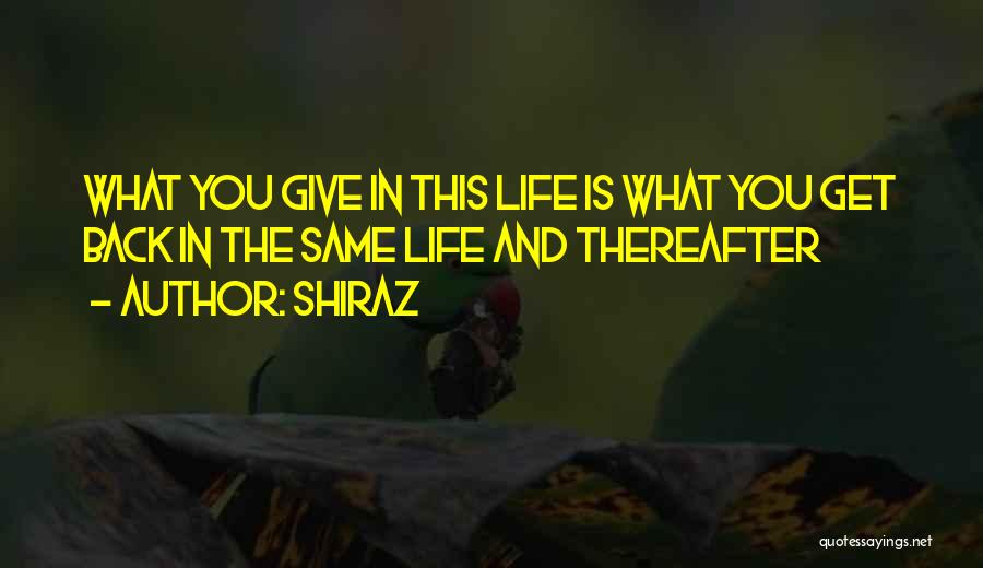 Shiraz Quotes: What You Give In This Life Is What You Get Back In The Same Life And Thereafter