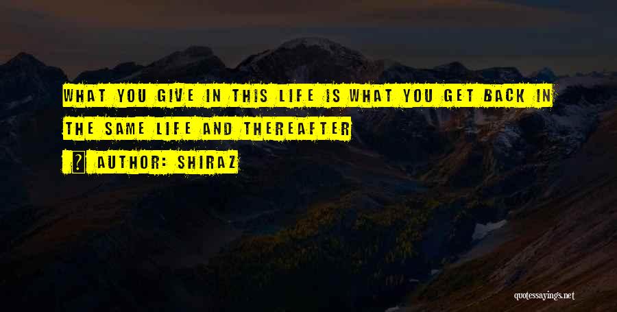 Shiraz Quotes: What You Give In This Life Is What You Get Back In The Same Life And Thereafter