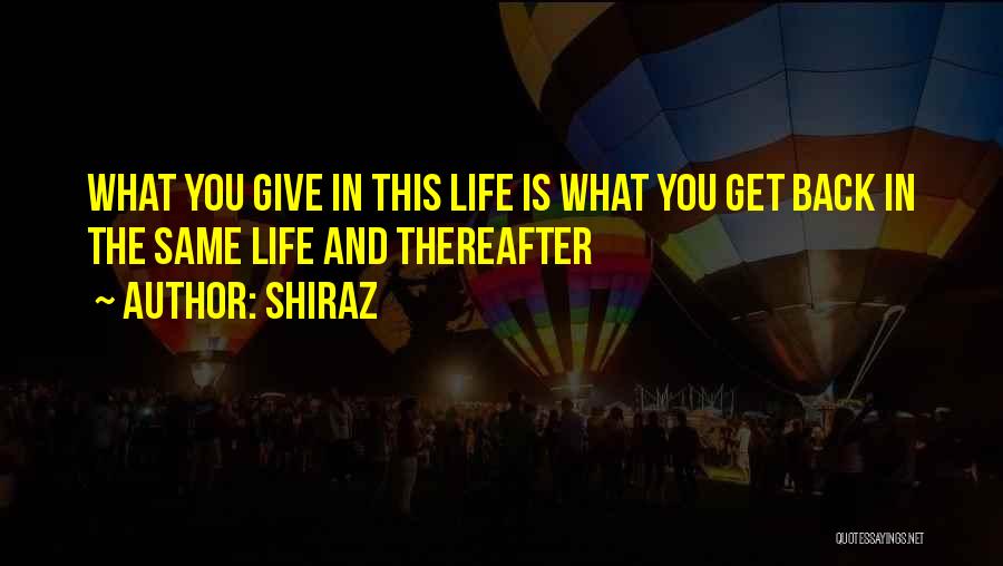 Shiraz Quotes: What You Give In This Life Is What You Get Back In The Same Life And Thereafter