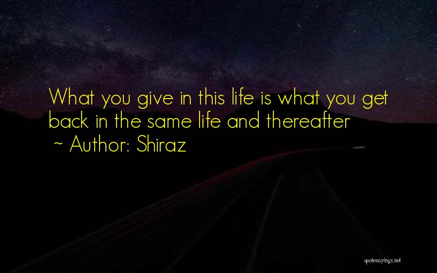 Shiraz Quotes: What You Give In This Life Is What You Get Back In The Same Life And Thereafter