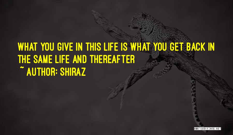 Shiraz Quotes: What You Give In This Life Is What You Get Back In The Same Life And Thereafter