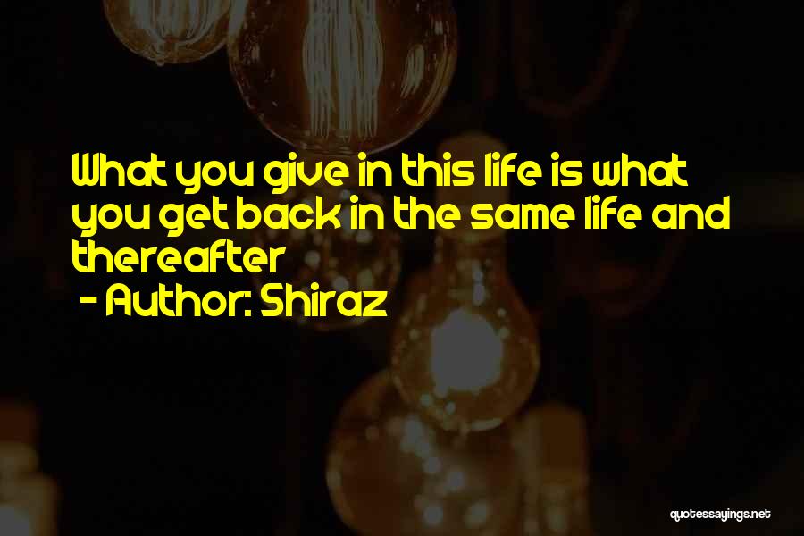Shiraz Quotes: What You Give In This Life Is What You Get Back In The Same Life And Thereafter