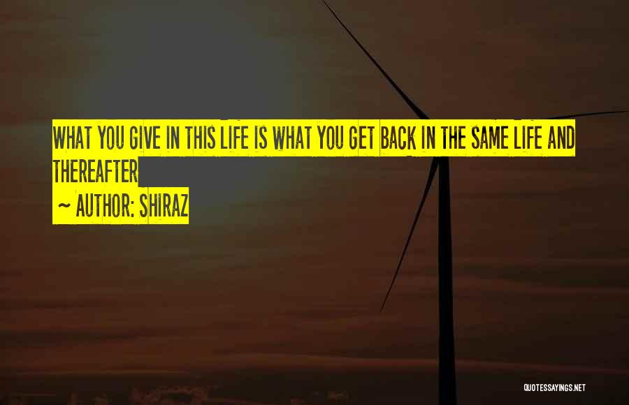 Shiraz Quotes: What You Give In This Life Is What You Get Back In The Same Life And Thereafter