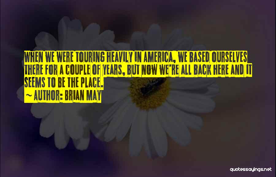 Brian May Quotes: When We Were Touring Heavily In America, We Based Ourselves There For A Couple Of Years, But Now We're All