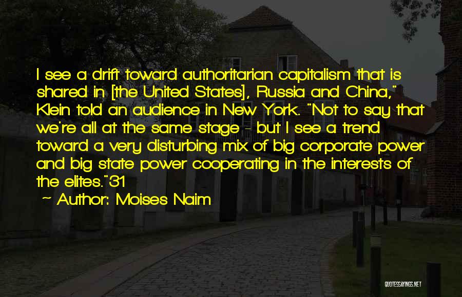 Moises Naim Quotes: I See A Drift Toward Authoritarian Capitalism That Is Shared In [the United States], Russia And China, Klein Told An