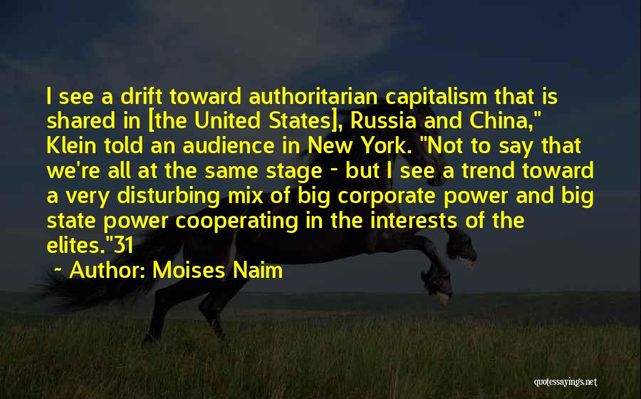 Moises Naim Quotes: I See A Drift Toward Authoritarian Capitalism That Is Shared In [the United States], Russia And China, Klein Told An