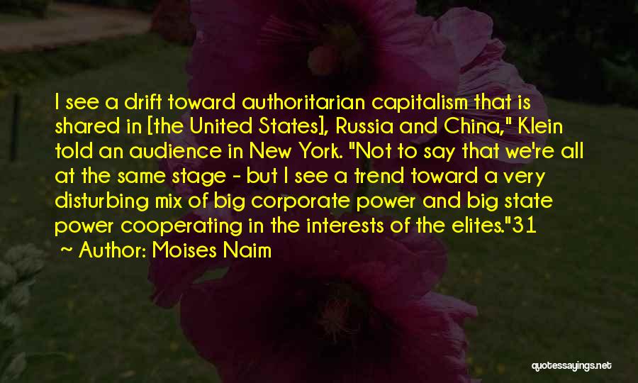 Moises Naim Quotes: I See A Drift Toward Authoritarian Capitalism That Is Shared In [the United States], Russia And China, Klein Told An