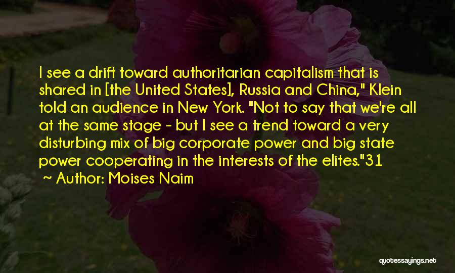 Moises Naim Quotes: I See A Drift Toward Authoritarian Capitalism That Is Shared In [the United States], Russia And China, Klein Told An