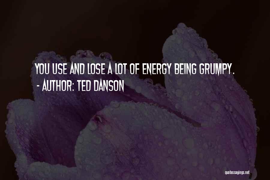 Ted Danson Quotes: You Use And Lose A Lot Of Energy Being Grumpy.