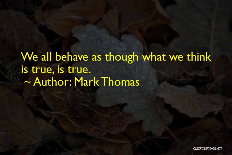 Mark Thomas Quotes: We All Behave As Though What We Think Is True, Is True.