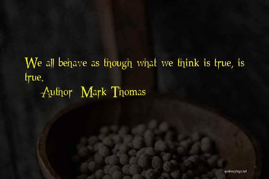 Mark Thomas Quotes: We All Behave As Though What We Think Is True, Is True.