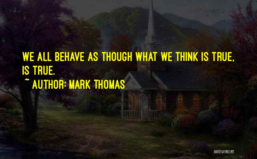 Mark Thomas Quotes: We All Behave As Though What We Think Is True, Is True.