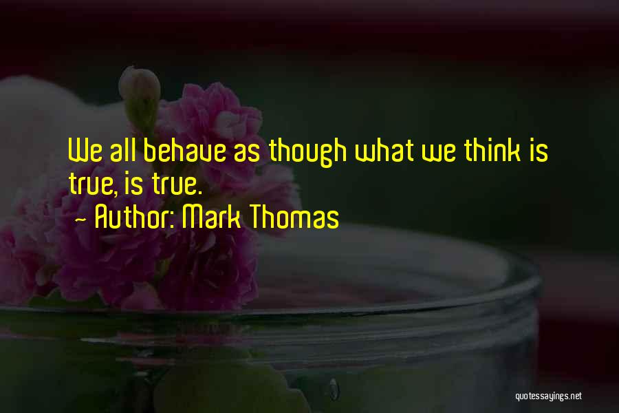 Mark Thomas Quotes: We All Behave As Though What We Think Is True, Is True.